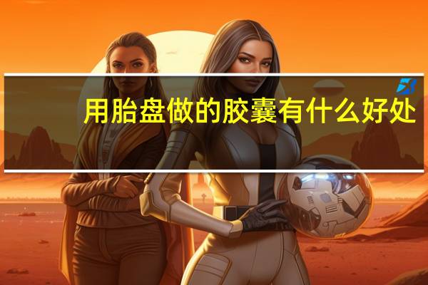 用胎盘做的胶囊有什么好处（胎盘做成胶囊吃有什么好处）