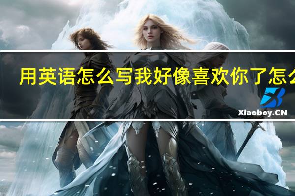 用英语怎么写我好像喜欢你了怎么写