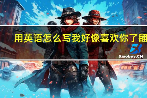 用英语怎么写我好像喜欢你了翻译
