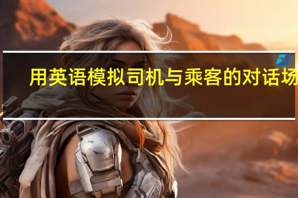 用英语模拟司机与乘客的对话场景,最好可以多几个角色
