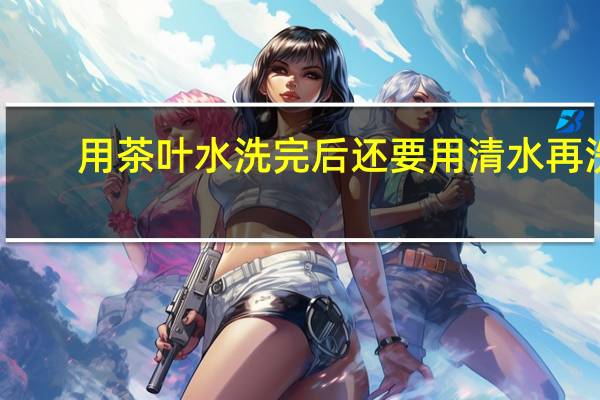 用茶叶水洗完后还要用清水再洗