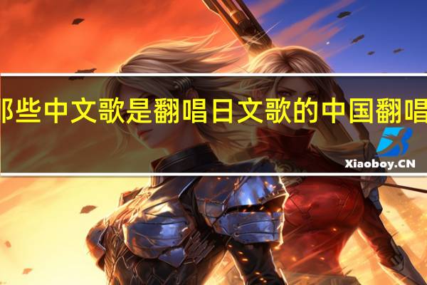 用那些中文歌是翻唱日文歌的 中国翻唱日本歌曲