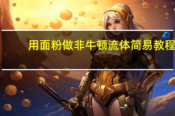 用面粉做非牛顿流体简易教程（用面粉做非牛顿流体）