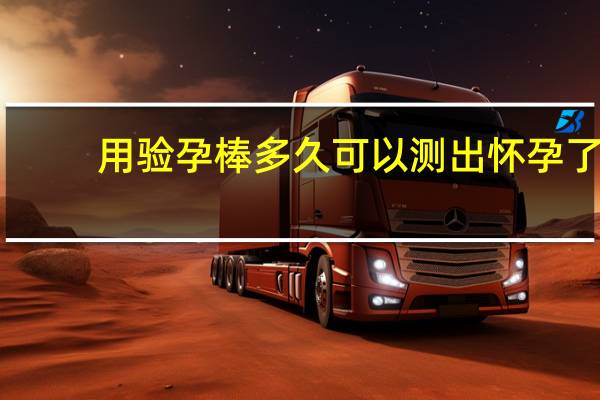 用验孕棒多久可以测出怀孕了（用验孕棒多久可以测出怀孕）