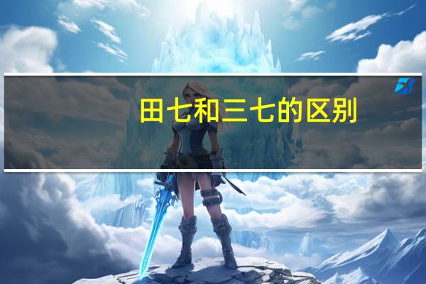 田七和三七的区别?(田七与三七区别)