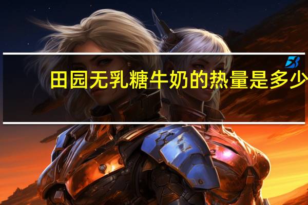 田园 无乳糖牛奶的热量是多少