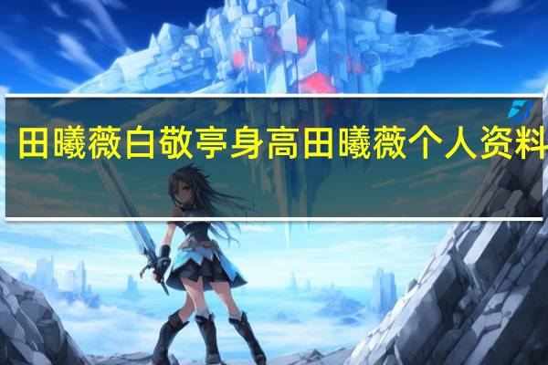 田曦薇白敬亭身高 田曦薇个人资料身高