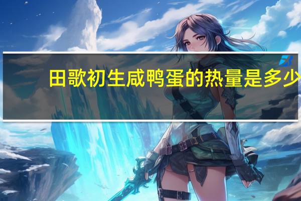 田歌 初生咸鸭蛋的热量是多少