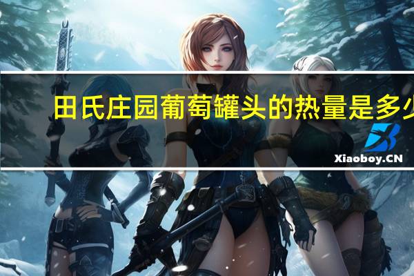 田氏庄园 葡萄罐头的热量是多少