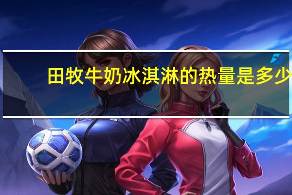 田牧 牛奶冰淇淋的热量是多少