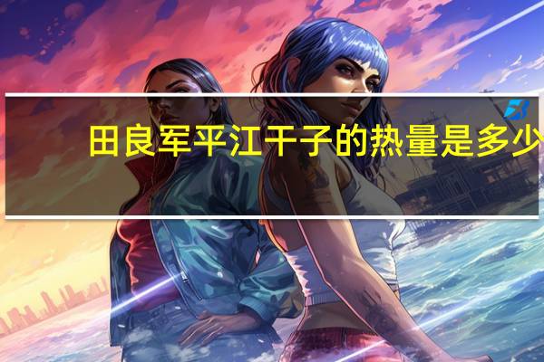 田良军 平江干子的热量是多少
