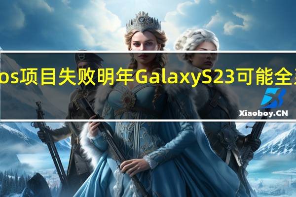 由于三星自研Exynos项目失败明年GalaxyS23可能全系搭载骁龙8Gen2处理器