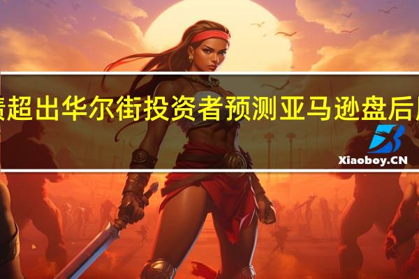 由于业绩超出华尔街投资者预测亚马逊盘后股价大涨超5%