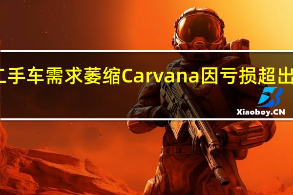 由于二手车需求萎缩 Carvana 因亏损超出预期而下滑