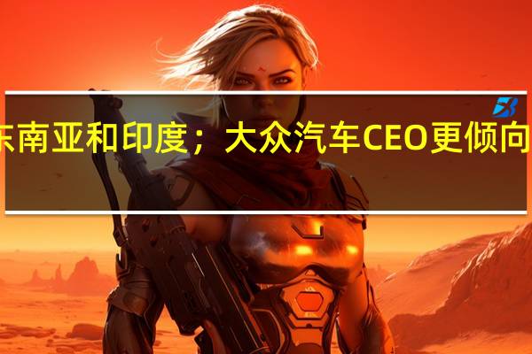 由于德国经济疲软大众汽车正在关注东南亚和印度；大众汽车CEO更倾向于电动汽车税收优惠而不是退税来刺激销售