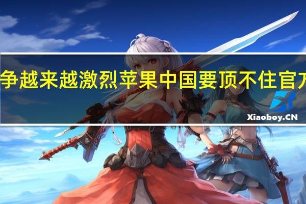 由于竞争越来越激烈苹果中国要顶不住官方宣布降价了