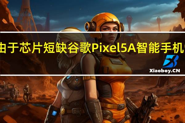 由于芯片短缺谷歌Pixel5A智能手机罐装了