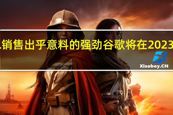 由于PIXEL销售出乎意料的强劲 谷歌将在2023年优先考虑硬件