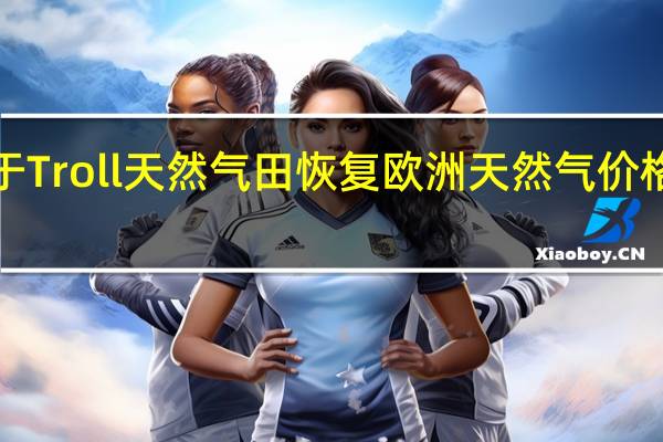 由于Troll天然气田恢复欧洲天然气价格下跌3%