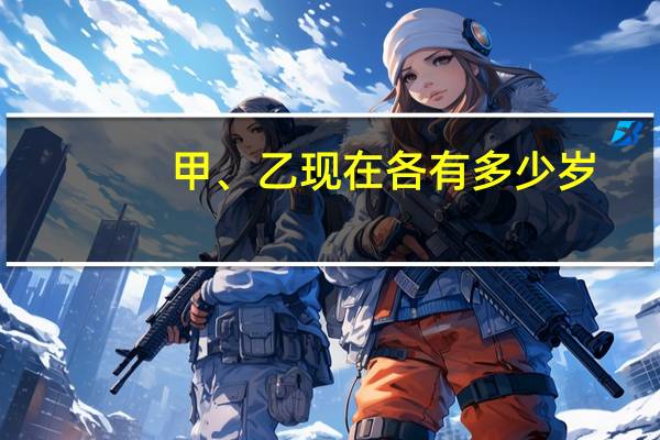 甲、乙现在各有多少岁