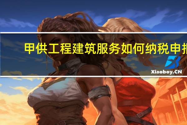 甲供工程建筑服务如何纳税申报
