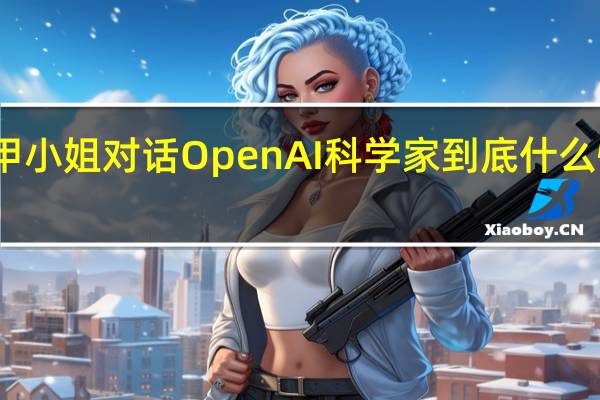 甲小姐对话OpenAI科学家 到底什么情况嘞