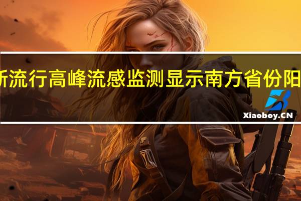 甲流在广东进入新流行高峰 流感监测显示南方省份阳性率上升北方省份下降