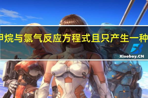 甲烷与氯气反应方程式且只产生一种有机物（甲烷与氯气反应方程式）