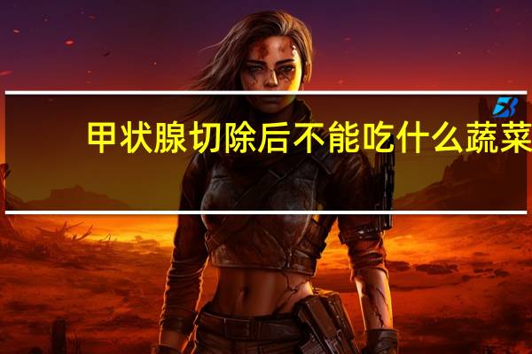 甲状腺切除后不能吃什么蔬菜（甲状腺切除后不能吃什么东西）
