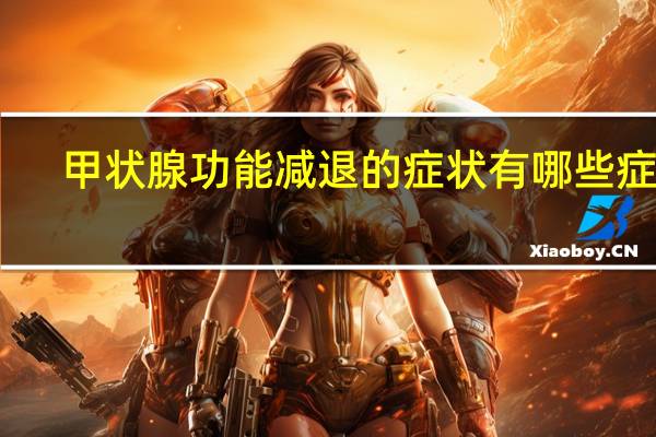 甲状腺功能减退的症状有哪些症状（甲状腺功能减退症的症状是什么）