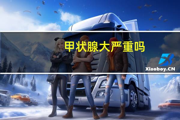 甲状腺大严重吗?能不能治愈呢(甲状腺大严重吗)