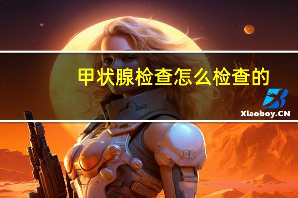 甲状腺检查怎么检查的（甲状腺检查怎么检查）