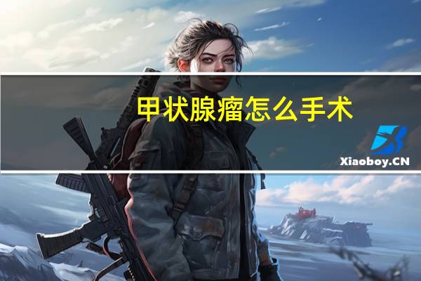甲狀腺瘤怎么手術(shù)（甲狀腺瘤怎么治最好）