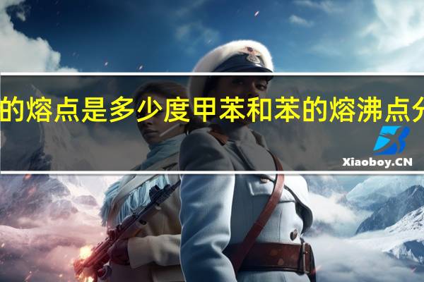甲苯的熔点是多少度 甲苯和苯的熔沸点分别是多少