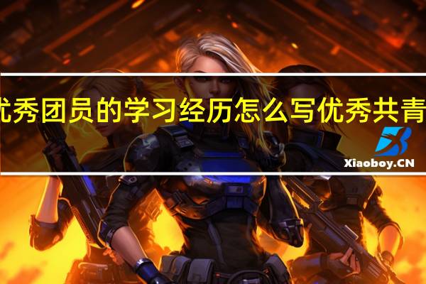 申报优秀团员的学习经历怎么写 优秀共青团员申报表