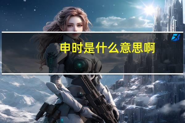 申时是什么意思啊（申时是什么意思）