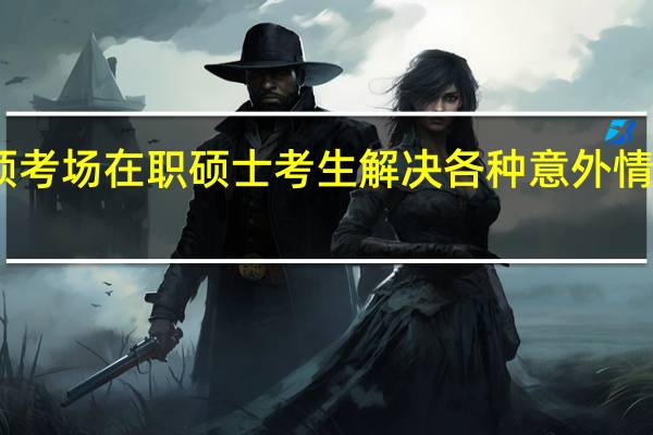 申硕考场在职硕士考生解决各种意外情况的措施