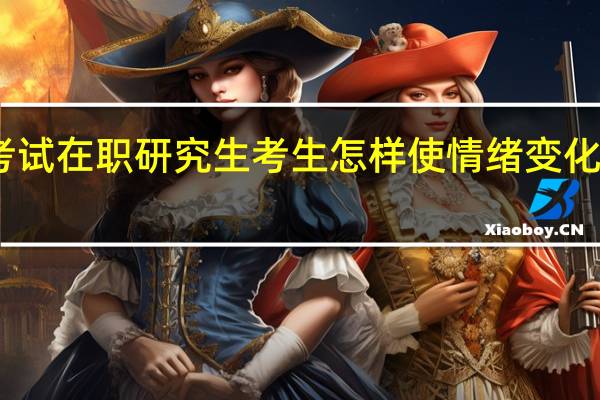 申硕考试在职研究生考生怎样使情绪变化不干扰考试