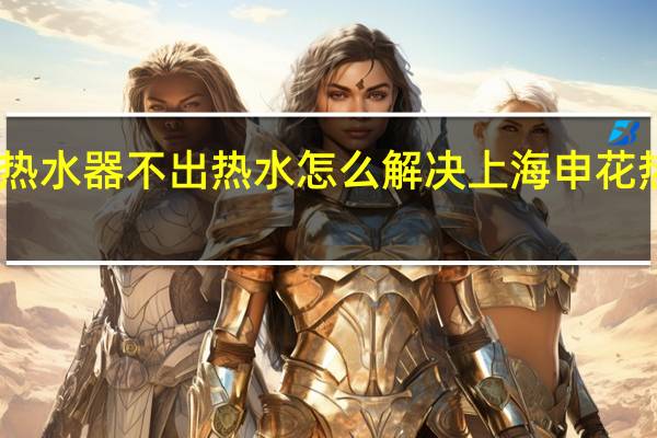 申花热水器不出热水怎么解决 上海申花热水器维修
