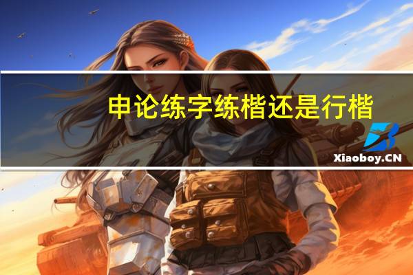 申论练字练楷还是行楷