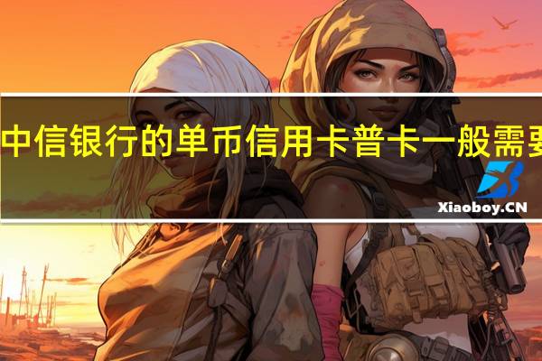 申请中信银行的单币信用卡普卡一般需要多长时间