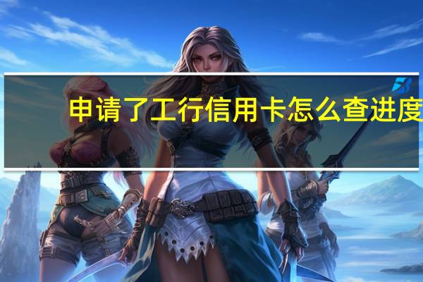 申请了工行信用卡怎么查进度（如何查询工商银行信用卡的申请进度）