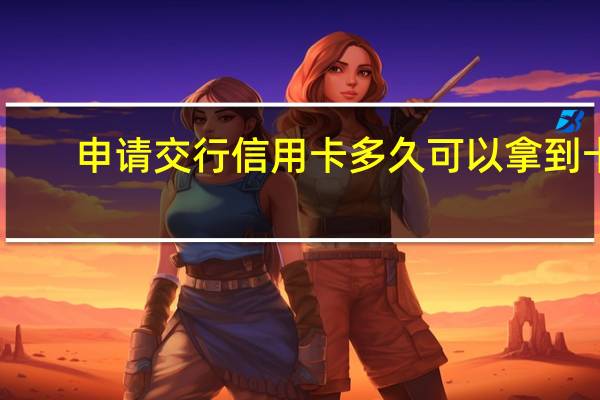 申请交行信用卡多久可以拿到卡