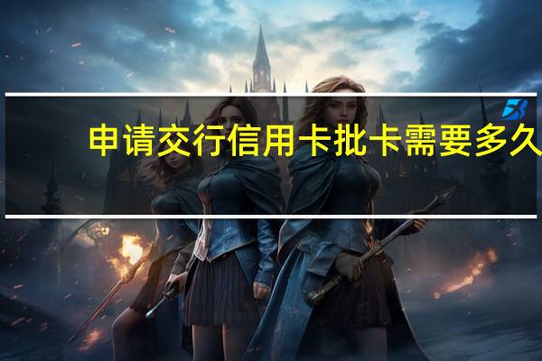 申请交行信用卡批卡需要多久