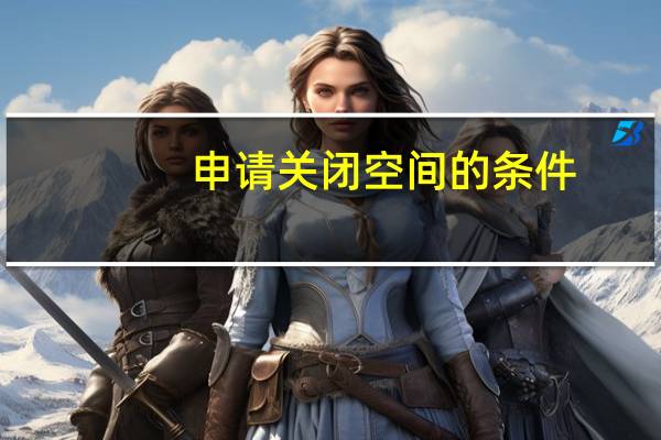 申请关闭空间的条件（申请关闭空间）