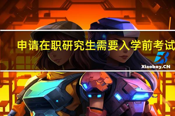 申请在职研究生需要入学前考试吗