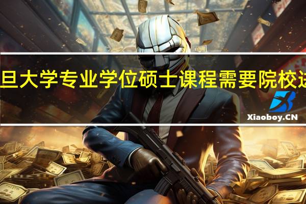 申请复旦大学专业学位硕士课程需要院校进行哪些考核