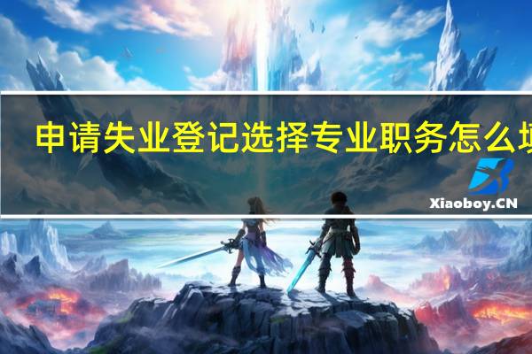 申请失业登记选择专业职务怎么填写