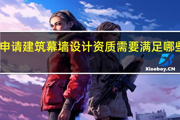 申请建筑幕墙设计资质需要满足哪些条件