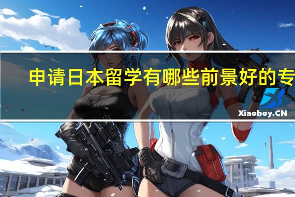 申请日本留学有哪些前景好的专业